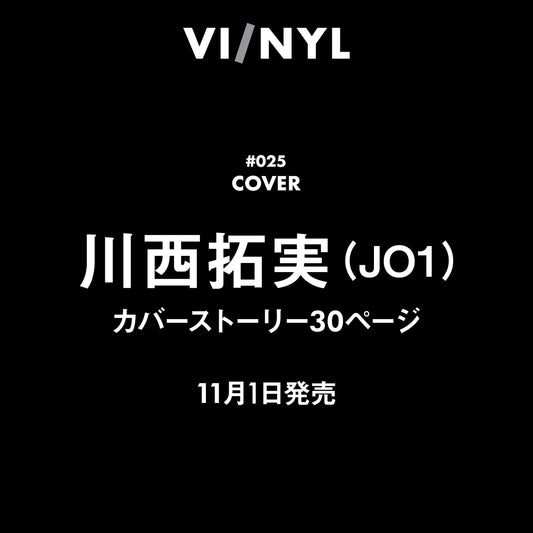 次号『VI/NYL(バイ&ナル)』#025に、JO1の《川西拓実》が登場! 本人史上最大ボリュームの30Pカバーストーリーも掲載。